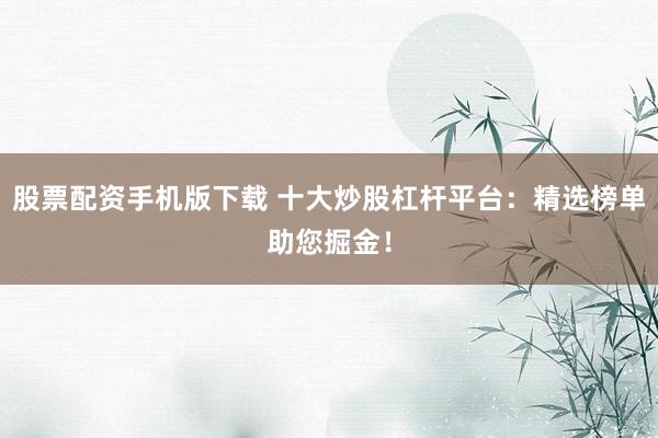 股票配资手机版下载 十大炒股杠杆平台：精选榜单助您掘金！