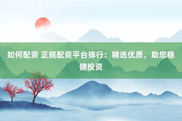 如何配资 正规配资平台排行：精选优质，助您稳健投资