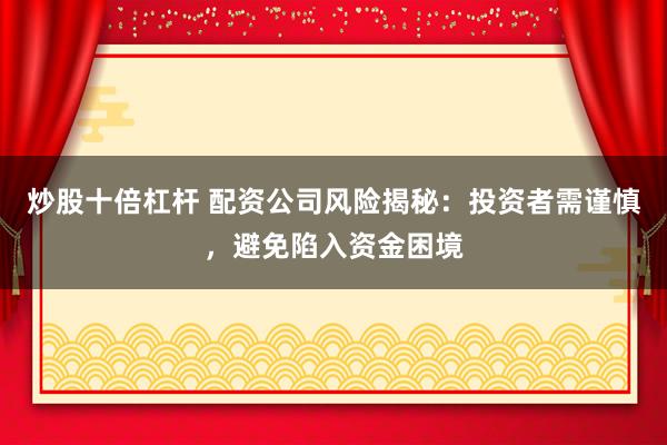 炒股十倍杠杆 配资公司风险揭秘：投资者需谨慎，避免陷入资金困境