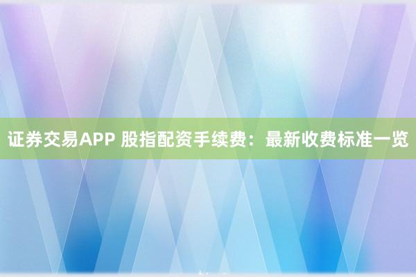 证券交易APP 股指配资手续费：最新收费标准一览