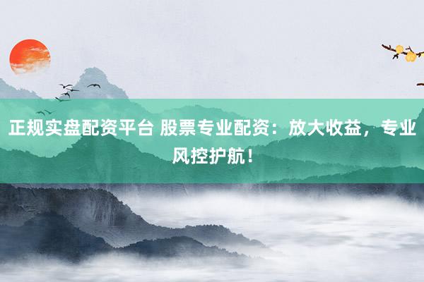 正规实盘配资平台 股票专业配资：放大收益，专业风控护航！