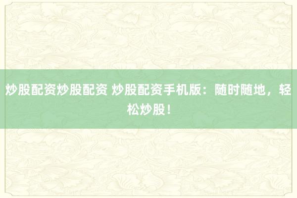 炒股配资炒股配资 炒股配资手机版：随时随地，轻松炒股！