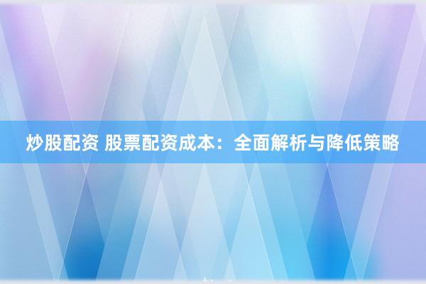炒股配资 股票配资成本：全面解析与降低策略