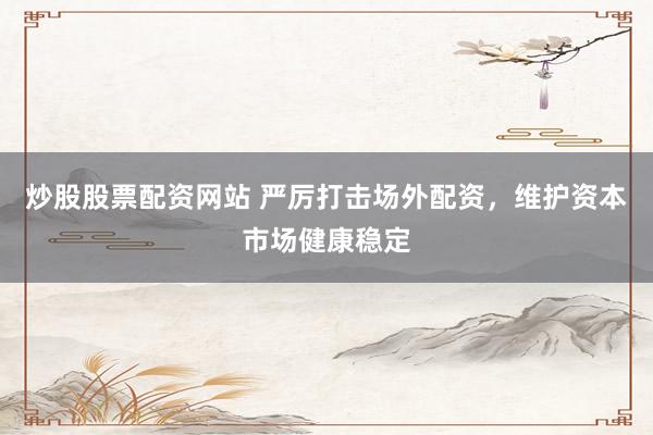 炒股股票配资网站 严厉打击场外配资，维护资本市场健康稳定
