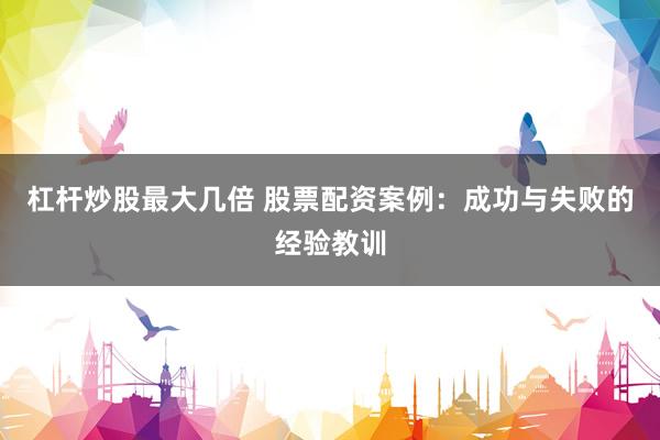 杠杆炒股最大几倍 股票配资案例：成功与失败的经验教训