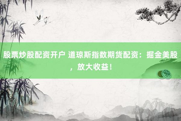 股票炒股配资开户 道琼斯指数期货配资：掘金美股，放大收益！