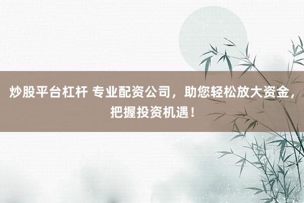 炒股平台杠杆 专业配资公司，助您轻松放大资金，把握投资机遇！