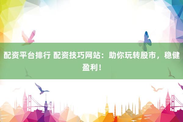 配资平台排行 配资技巧网站：助你玩转股市，稳健盈利！