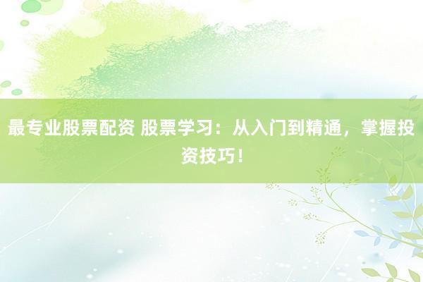 最专业股票配资 股票学习：从入门到精通，掌握投资技巧！