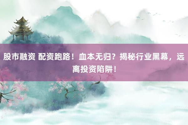 股市融资 配资跑路！血本无归？揭秘行业黑幕，远离投资陷阱！