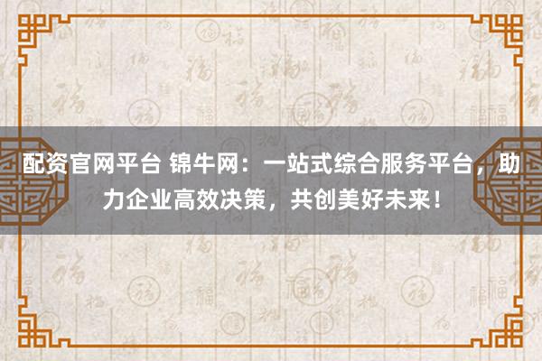 配资官网平台 锦牛网：一站式综合服务平台，助力企业高效决策，共创美好未来！