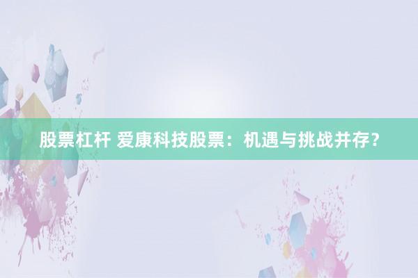股票杠杆 爱康科技股票：机遇与挑战并存？