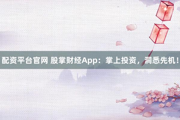 配资平台官网 股掌财经App：掌上投资，洞悉先机！