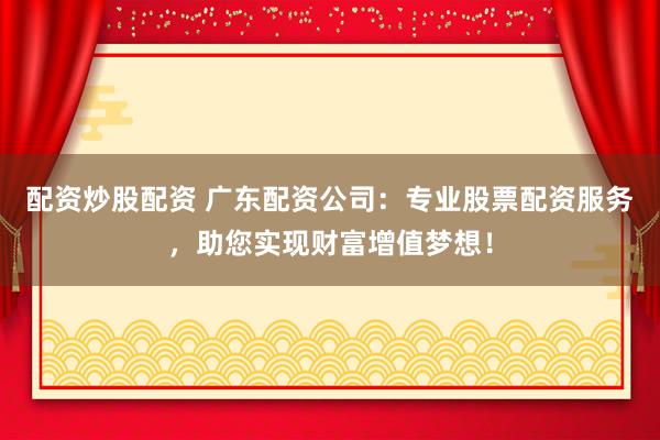 配资炒股配资 广东配资公司：专业股票配资服务，助您实现财富增值梦想！