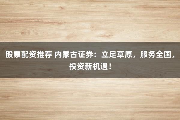 股票配资推荐 内蒙古证券：立足草原，服务全国，投资新机遇！