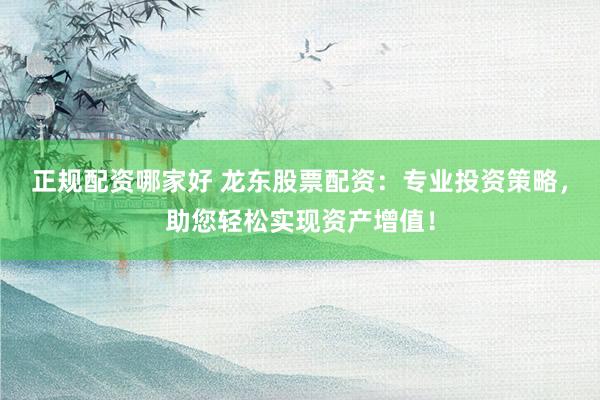 正规配资哪家好 龙东股票配资：专业投资策略，助您轻松实现资产增值！
