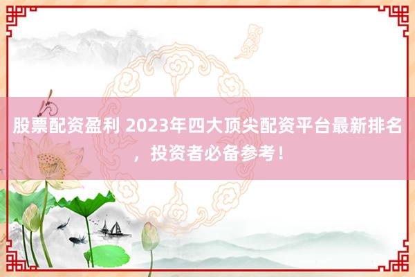 股票配资盈利 2023年四大顶尖配资平台最新排名，投资者必备参考！