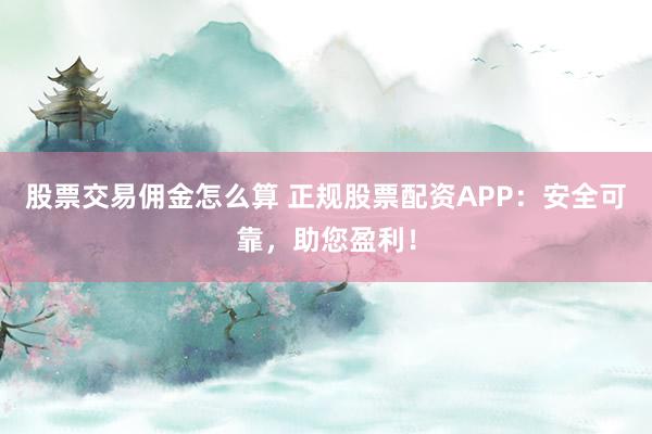 股票交易佣金怎么算 正规股票配资APP：安全可靠，助您盈利！