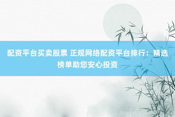 配资平台买卖股票 正规网络配资平台排行：精选榜单助您安心投资
