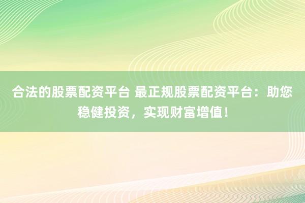 合法的股票配资平台 最正规股票配资平台：助您稳健投资，实现财富增值！