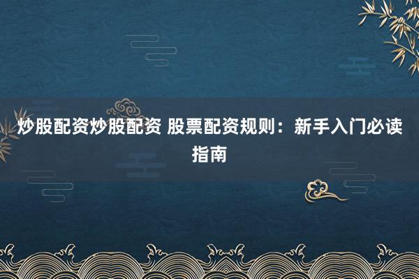 炒股配资炒股配资 股票配资规则：新手入门必读指南