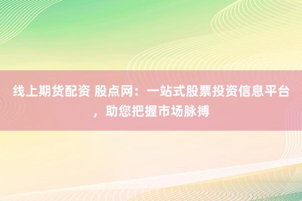 线上期货配资 股点网：一站式股票投资信息平台，助您把握市场脉搏