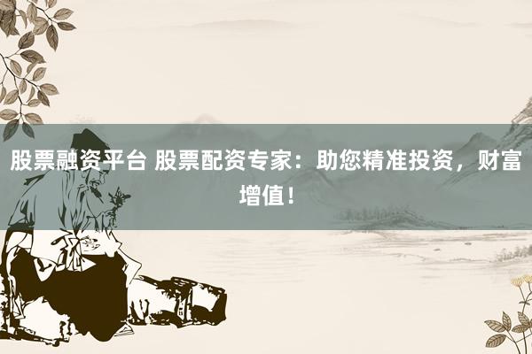 股票融资平台 股票配资专家：助您精准投资，财富增值！