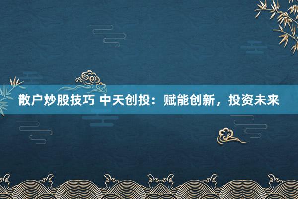 散户炒股技巧 中天创投：赋能创新，投资未来