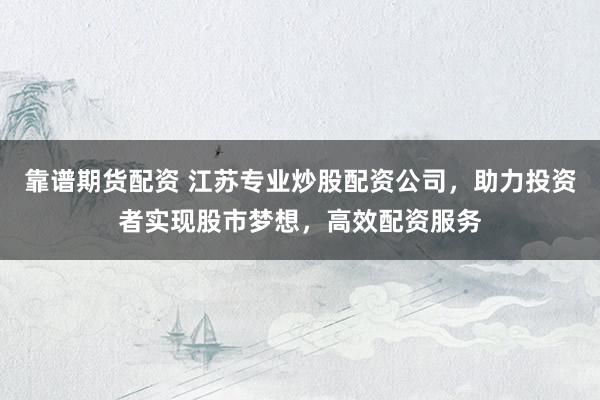 靠谱期货配资 江苏专业炒股配资公司，助力投资者实现股市梦想，高效配资服务