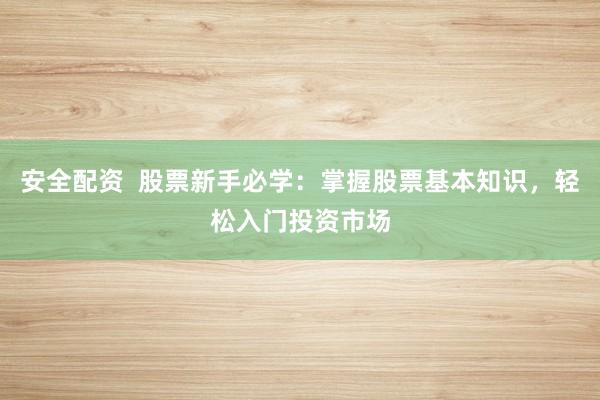 安全配资  股票新手必学：掌握股票基本知识，轻松入门投资市场