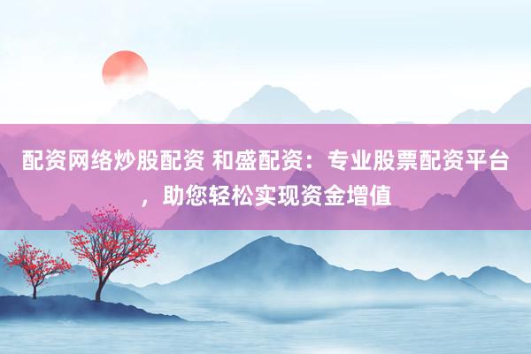 配资网络炒股配资 和盛配资：专业股票配资平台，助您轻松实现资金增值