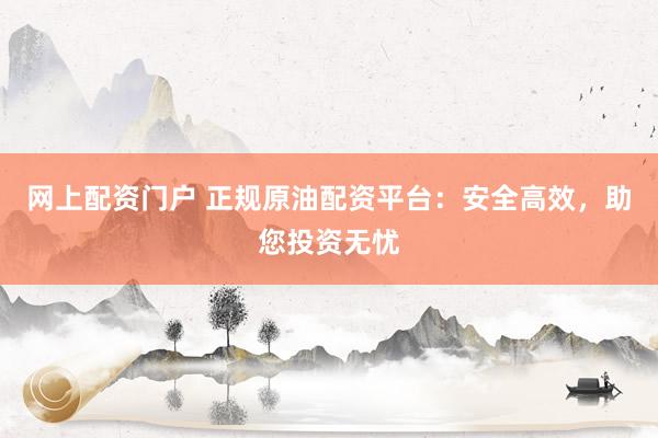 网上配资门户 正规原油配资平台：安全高效，助您投资无忧