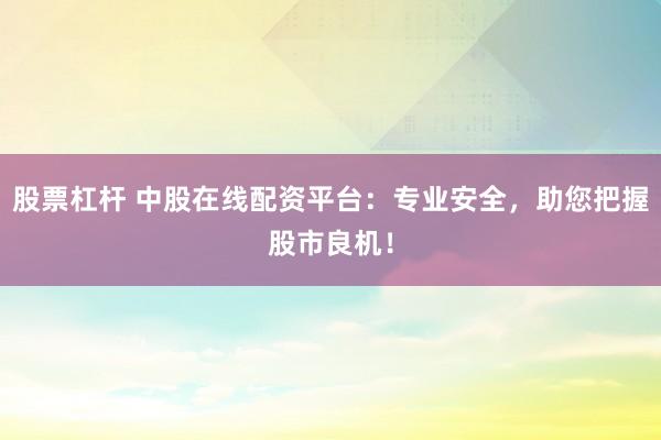 股票杠杆 中股在线配资平台：专业安全，助您把握股市良机！