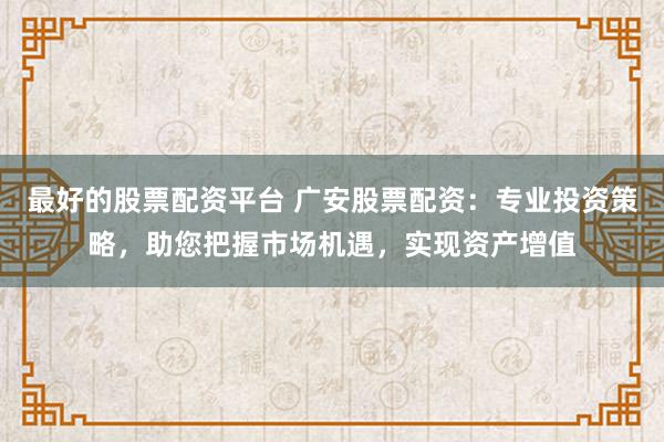 最好的股票配资平台 广安股票配资：专业投资策略，助您把握市场机遇，实现资产增值