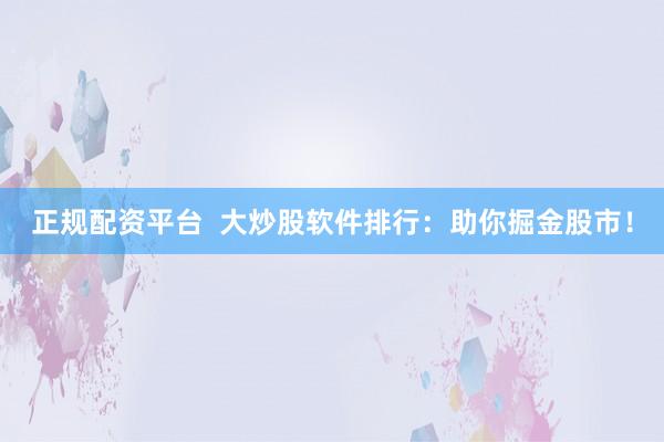 正规配资平台  大炒股软件排行：助你掘金股市！
