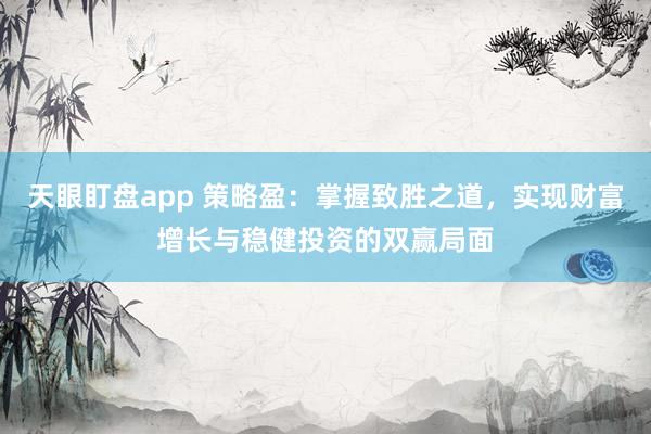天眼盯盘app 策略盈：掌握致胜之道，实现财富增长与稳健投资的双赢局面