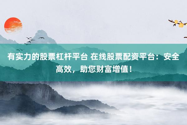 有实力的股票杠杆平台 在线股票配资平台：安全高效，助您财富增值！