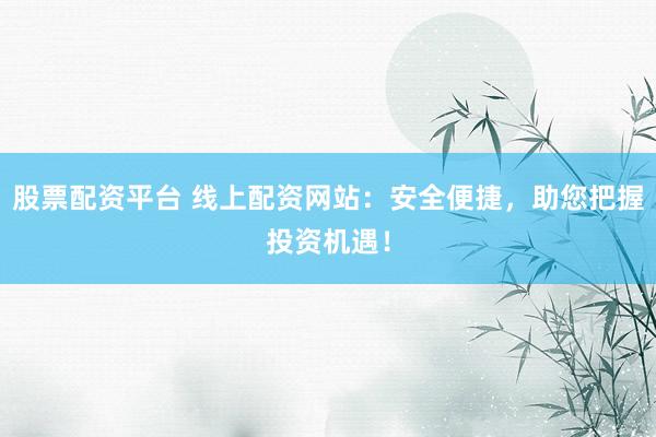 股票配资平台 线上配资网站：安全便捷，助您把握投资机遇！