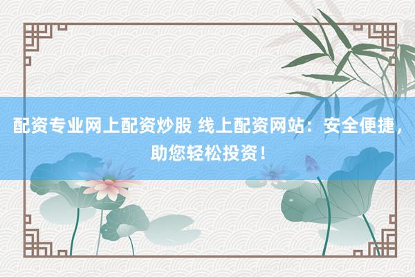 配资专业网上配资炒股 线上配资网站：安全便捷，助您轻松投资！