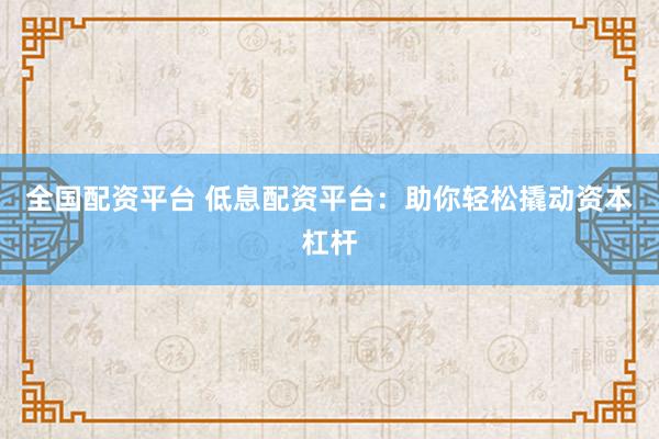 全国配资平台 低息配资平台：助你轻松撬动资本杠杆