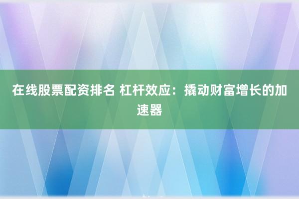 在线股票配资排名 杠杆效应：撬动财富增长的加速器