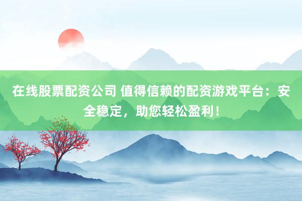 在线股票配资公司 值得信赖的配资游戏平台：安全稳定，助您轻松盈利！