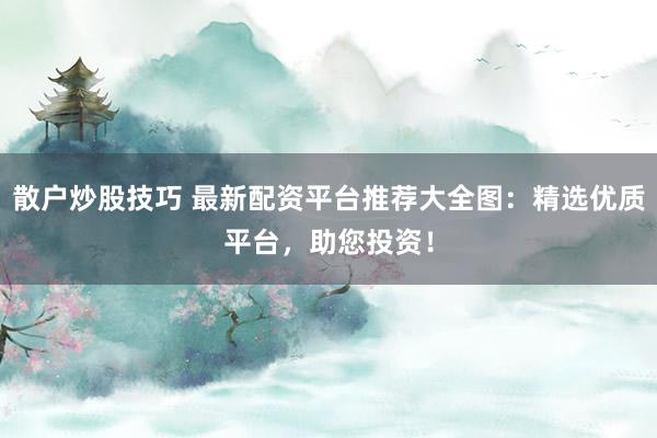 散户炒股技巧 最新配资平台推荐大全图：精选优质平台，助您投资！