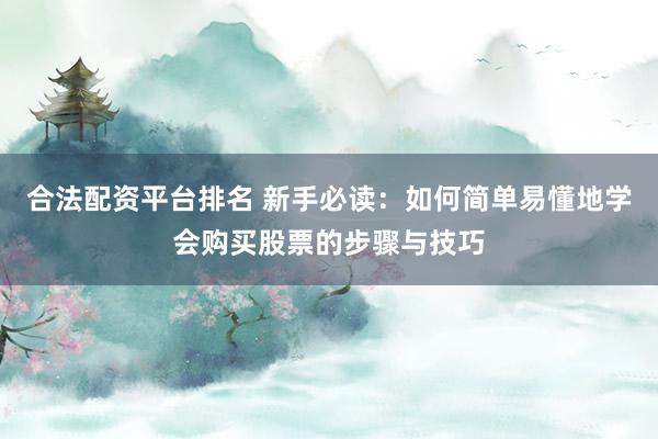 合法配资平台排名 新手必读：如何简单易懂地学会购买股票的步骤与技巧
