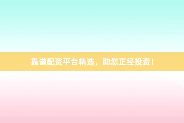 靠谱配资平台精选，助您正经投资！