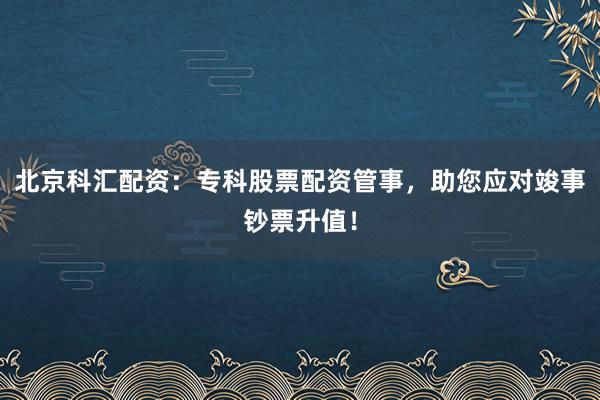 北京科汇配资：专科股票配资管事，助您应对竣事钞票升值！