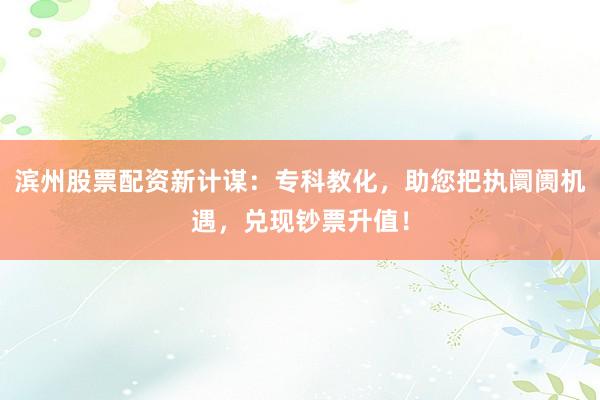 滨州股票配资新计谋：专科教化，助您把执阛阓机遇，兑现钞票升值！