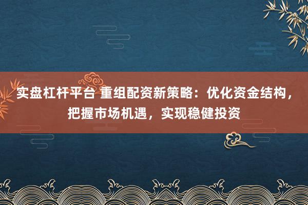 实盘杠杆平台 重组配资新策略：优化资金结构，把握市场机遇，实现稳健投资