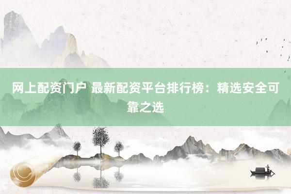 网上配资门户 最新配资平台排行榜：精选安全可靠之选