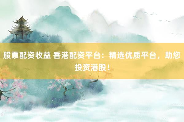 股票配资收益 香港配资平台：精选优质平台，助您投资港股！